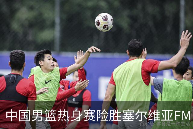 中国男篮热身赛险胜塞尔维亚FMP俱乐部
